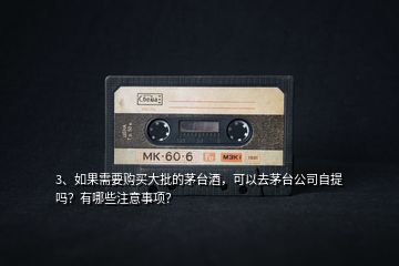 3、如果需要購(gòu)買大批的茅臺(tái)酒，可以去茅臺(tái)公司自提嗎？有哪些注意事項(xiàng)？