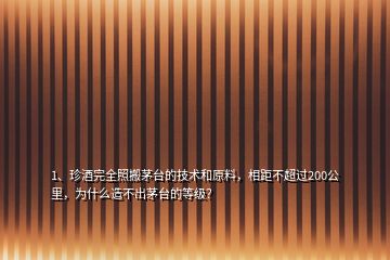 1、珍酒完全照搬茅臺(tái)的技術(shù)和原料，相距不超過(guò)200公里，為什么造不出茅臺(tái)的等級(jí)？