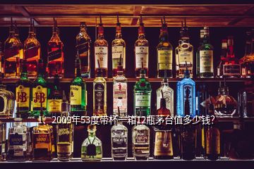 1、2009年53度帶杯一箱12瓶茅臺(tái)值多少錢(qián)？