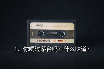 1、你喝過(guò)茅臺(tái)嗎？什么味道？