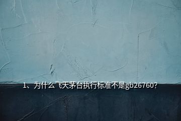 1、為什么飛天茅臺執(zhí)行標準不是gb26760？