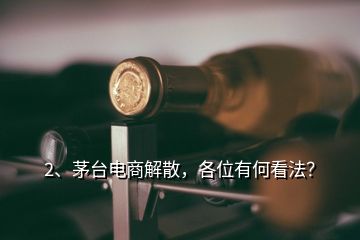 2、茅臺電商解散，各位有何看法？