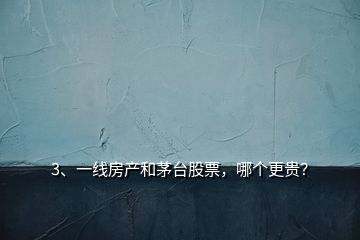 3、一線房產(chǎn)和茅臺(tái)股票，哪個(gè)更貴？
