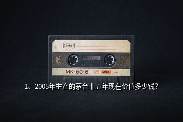 1、2005年生產(chǎn)的茅臺十五年現(xiàn)在價值多少錢？