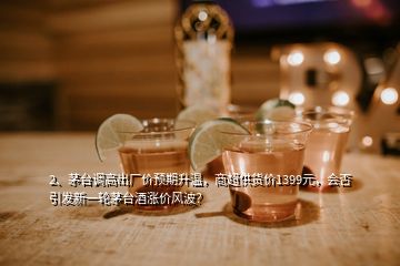 2、茅臺調(diào)高出廠價預(yù)期升溫，商超供貨價1399元，會否引發(fā)新一輪茅臺酒漲價風(fēng)波？