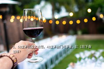 1、53度茅臺趨之如騖，43度茅臺門可羅雀，1：1兌下會怎樣？
