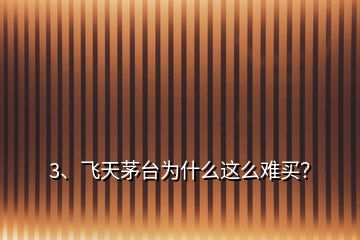 3、飛天茅臺(tái)為什么這么難買？
