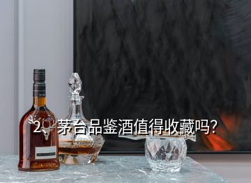 2、茅臺(tái)品鑒酒值得收藏嗎？