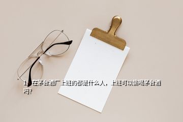 1、在茅臺酒廠上班的都是什么人，上班可以偷喝茅臺酒嗎？