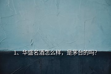 1、華盛名酒怎么樣，是茅臺的嗎？