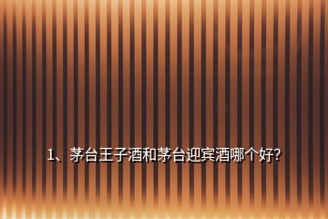 1、茅臺(tái)王子酒和茅臺(tái)迎賓酒哪個(gè)好？