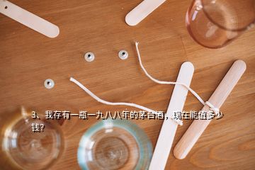 3、我存有一瓶一九八八年的茅臺酒，現(xiàn)在能值多少錢？