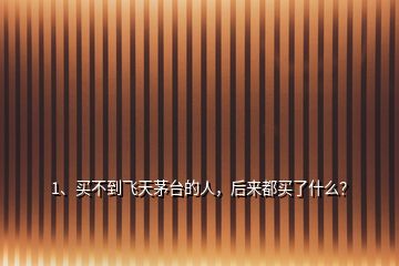 1、買不到飛天茅臺的人，后來都買了什么？