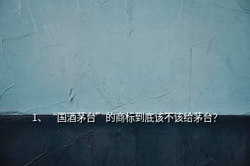 1、“國(guó)酒茅臺(tái)”的商標(biāo)到底該不該給茅臺(tái)？