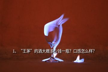 1、“王茅”的酒大概多少錢一瓶？口感怎么樣？