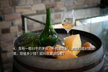 4、我有一瓶93年的茅臺，外包裝完好，酒瓶紅蠟封裝完美，現(xiàn)值多少錢？如何收藏請指教？