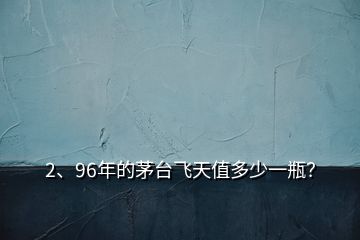 2、96年的茅臺(tái)飛天值多少一瓶？