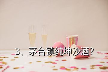 3、茅臺鎮(zhèn)純坤沙酒？