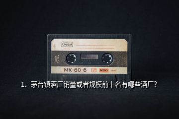 1、茅臺鎮(zhèn)酒廠銷量或者規(guī)模前十名有哪些酒廠？