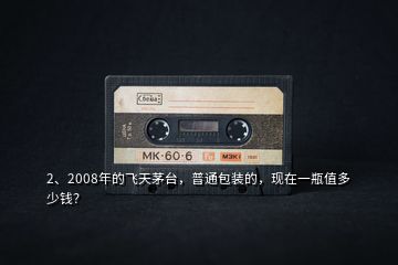 2、2008年的飛天茅臺(tái)，普通包裝的，現(xiàn)在一瓶值多少錢？