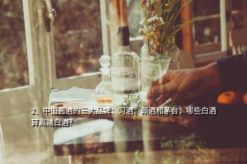 2、中國醬酒的三大品牌：習(xí)酒、郎酒和茅臺(tái)，哪些白酒算高端白酒？