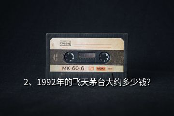 2、1992年的飛天茅臺(tái)大約多少錢？