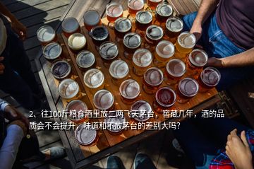 2、往100斤糧食酒里放二兩飛天茅臺，窖藏幾年，酒的品質(zhì)會不會提升，味道和不放茅臺的差別大嗎？