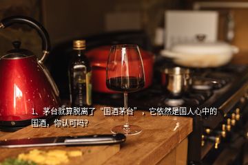 1、茅臺就算脫離了“國酒茅臺”，它依然是國人心中的國酒，你認可嗎？