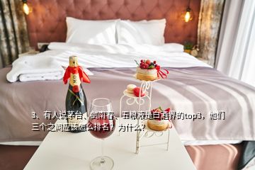 3、有人說茅臺、劍南春、五糧液是白酒界的top3，他們?nèi)齻€之間應(yīng)該怎么排名？為什么？