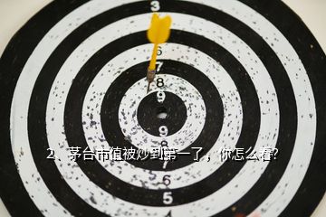 2、茅臺(tái)市值被炒到第一了，你怎么看？