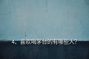 4、喜歡喝茅臺(tái)的有哪些人？