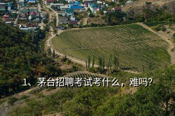 1、茅臺(tái)招聘考試考什么，難嗎？