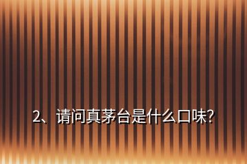 2、請(qǐng)問(wèn)真茅臺(tái)是什么口味？
