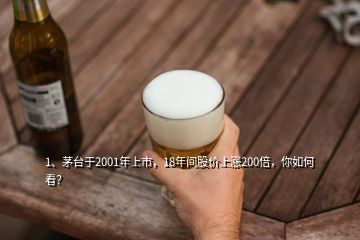 1、茅臺于2001年上市，18年間股價上漲200倍，你如何看？