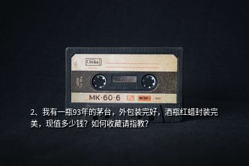 2、我有一瓶93年的茅臺，外包裝完好，酒瓶紅蠟封裝完美，現(xiàn)值多少錢？如何收藏請指教？