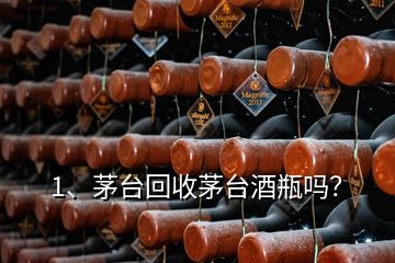 1、茅臺回收茅臺酒瓶嗎？