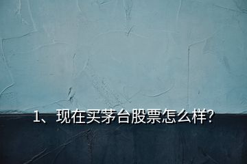 1、現(xiàn)在買(mǎi)茅臺(tái)股票怎么樣？