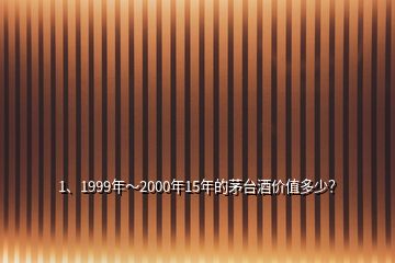 1、1999年～2000年15年的茅臺(tái)酒價(jià)值多少？