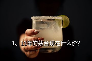 1、11年的茅臺現(xiàn)在什么價？