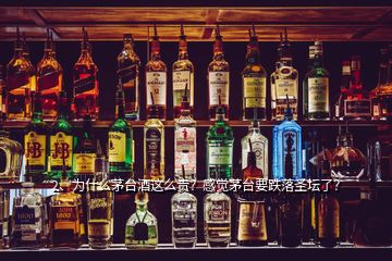 2、為什么茅臺酒這么貴？感覺茅臺要跌落圣壇了？