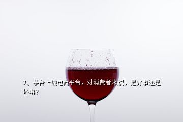 2、茅臺(tái)上線電商平臺(tái)，對(duì)消費(fèi)者來說，是好事還是壞事？