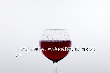 2、如果在10年前買了10萬茅臺的股票，現(xiàn)在有多少錢了？