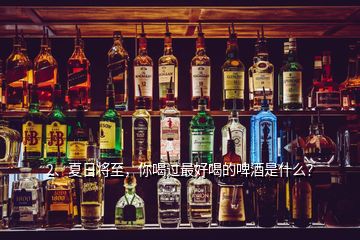2、夏日將至，你喝過最好喝的啤酒是什么？