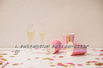 2、茅臺王子酒有哪幾種？茅臺王子酒是什么工藝生產(chǎn)的？