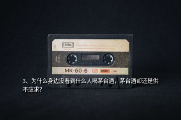 3、為什么身邊沒看到什么人喝茅臺(tái)酒，茅臺(tái)酒卻還是供不應(yīng)求？