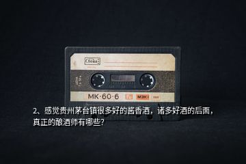 2、感覺貴州茅臺鎮(zhèn)很多好的醬香酒，諸多好酒的后面，真正的釀酒師有哪些？
