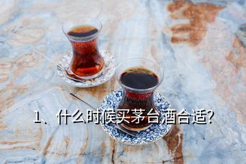 1、什么時(shí)候買茅臺(tái)酒合適？