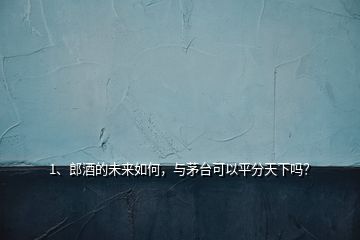 1、郎酒的未來如何，與茅臺(tái)可以平分天下嗎？