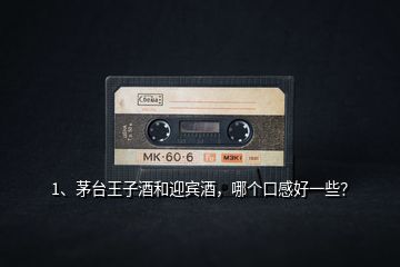 1、茅臺(tái)王子酒和迎賓酒，哪個(gè)口感好一些？