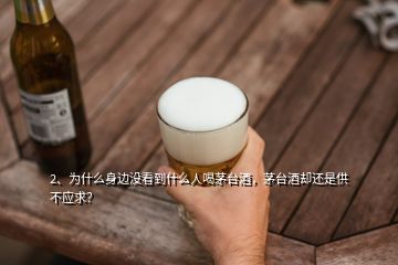 2、為什么身邊沒看到什么人喝茅臺(tái)酒，茅臺(tái)酒卻還是供不應(yīng)求？